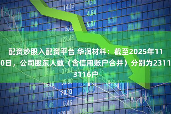 配资炒股入配资平台 华润材料：截至2025年11月20日，公司股东人数（含信用账户合并）分别为23116户