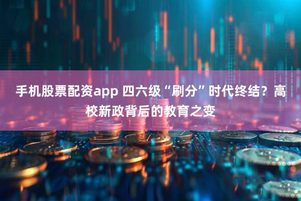 手机股票配资app 四六级“刷分”时代终结?高校新政背后的教育之变