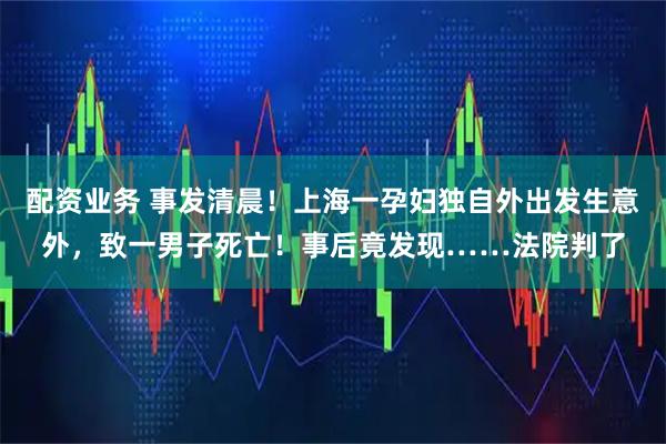 配资业务 事发清晨！上海一孕妇独自外出发生意外，致一男子死亡！事后竟发现……法院判了