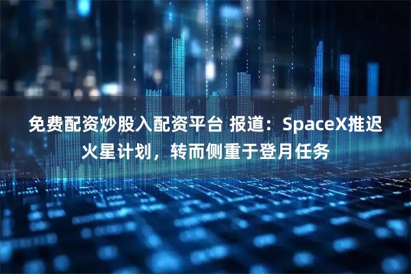 免费配资炒股入配资平台 报道：SpaceX推迟火星计划，转而侧重于登月任务