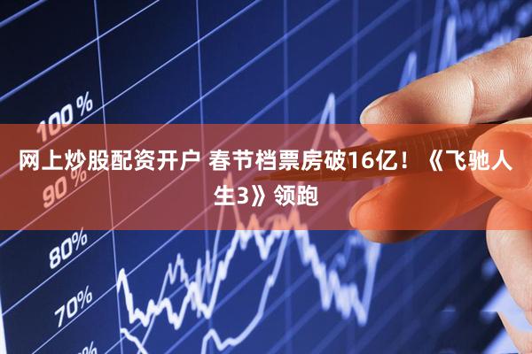 网上炒股配资开户 春节档票房破16亿！《飞驰人生3》领跑