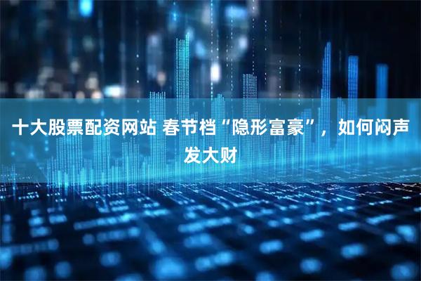 十大股票配资网站 春节档“隐形富豪”，如何闷声发大财