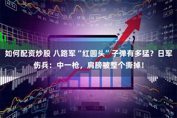 如何配资炒股 八路军“红圆头”子弹有多猛？日军伤兵：中一枪，肩膀被整个撕掉！
