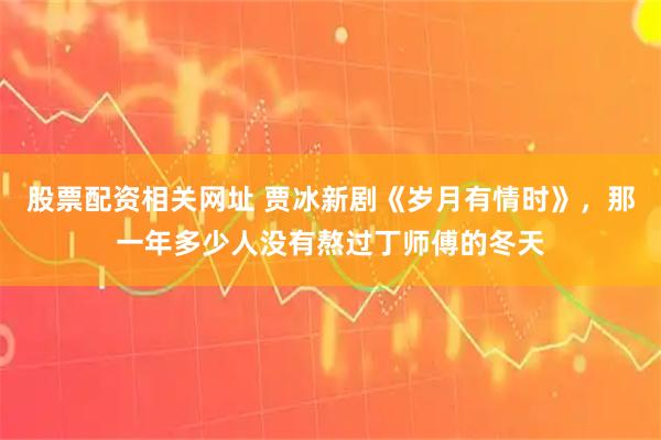 股票配资相关网址 贾冰新剧《岁月有情时》,那一年多少人没有熬过丁师傅的冬天