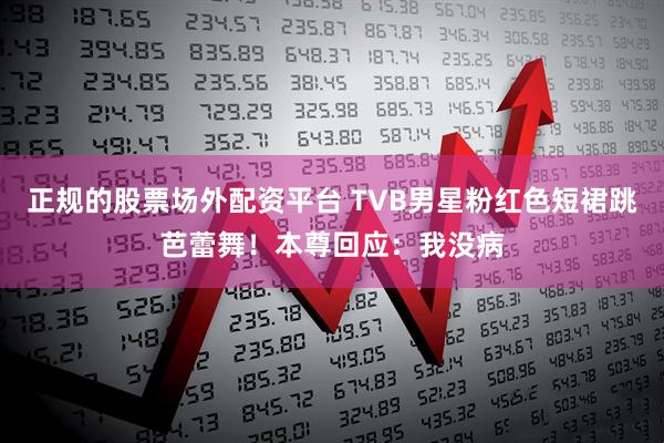 正规的股票场外配资平台 TVB男星粉红色短裙跳芭蕾舞!本尊回应:我没病
