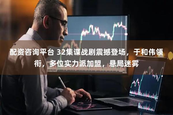 配资咨询平台 32集谍战剧震撼登场，于和伟领衔，多位实力派加盟，悬局迷雾