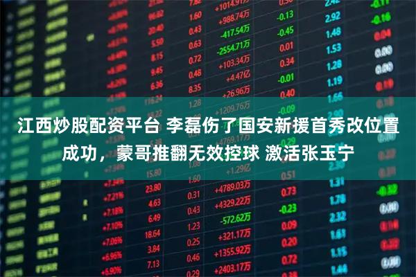 江西炒股配资平台 李磊伤了国安新援首秀改位置成功,蒙哥推翻无效控球 激活张玉宁