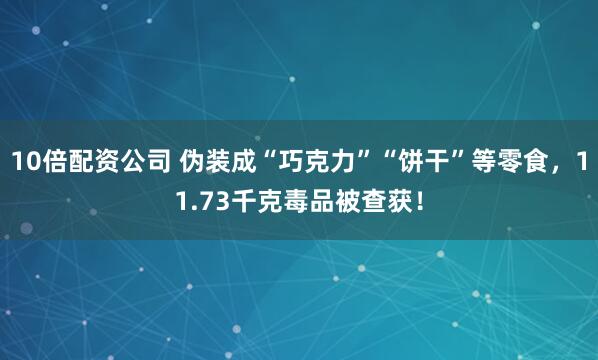 10倍配资公司 伪装成“巧克力”“饼干”等零食，11.73千克毒品被查获！