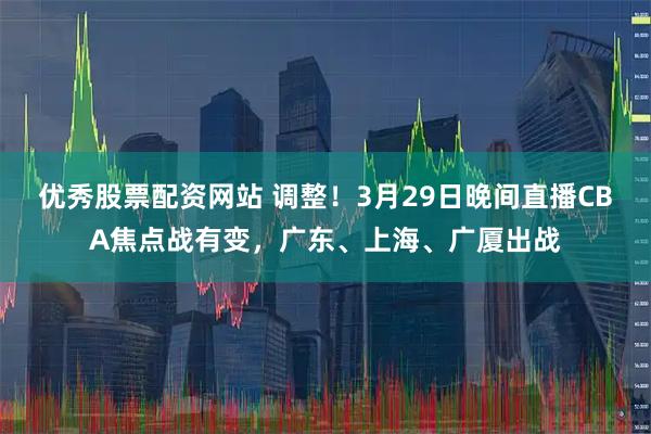 优秀股票配资网站 调整！3月29日晚间直播CBA焦点战有变，广东、上海、广厦出战