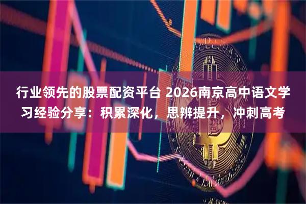 行业领先的股票配资平台 2026南京高中语文学习经验分享:积累深化,思辨提升,冲刺高考