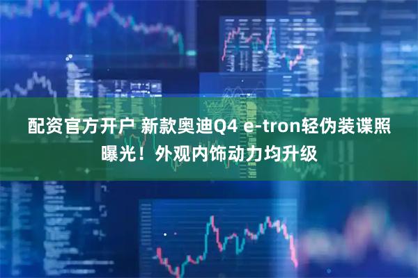 配资官方开户 新款奥迪Q4 e-tron轻伪装谍照曝光!外观内饰动力均升级
