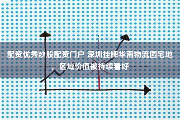 配资优秀炒股配资门户 深圳挂牌华南物流园宅地，区域价值被持续看好