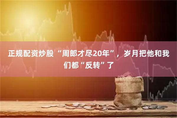 正规配资炒股 “周郎才尽20年”，岁月把他和我们都“反转”了