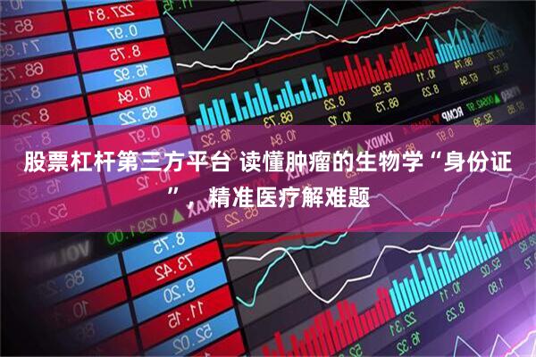 股票杠杆第三方平台 读懂肿瘤的生物学“身份证”，精准医疗解难题