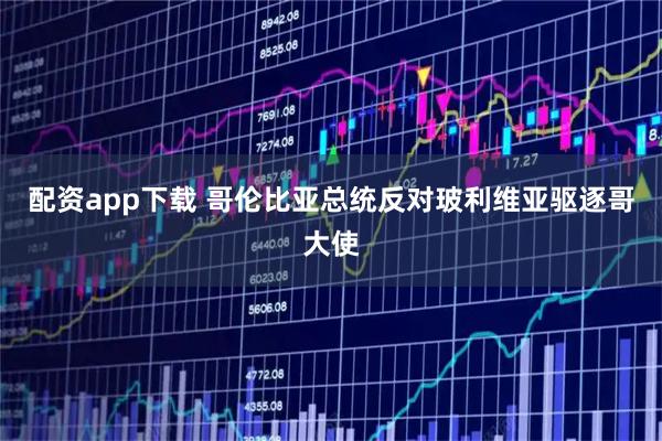 配资app下载 哥伦比亚总统反对玻利维亚驱逐哥大使