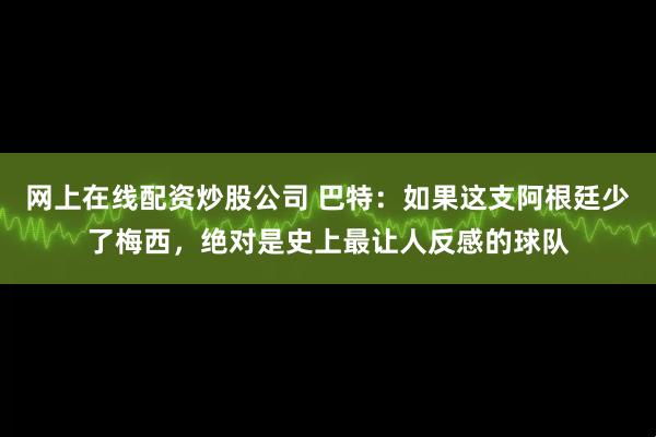 网上在线配资炒股公司 巴特:如果这支阿根廷少了梅西,绝对是史上最让人反感的球队