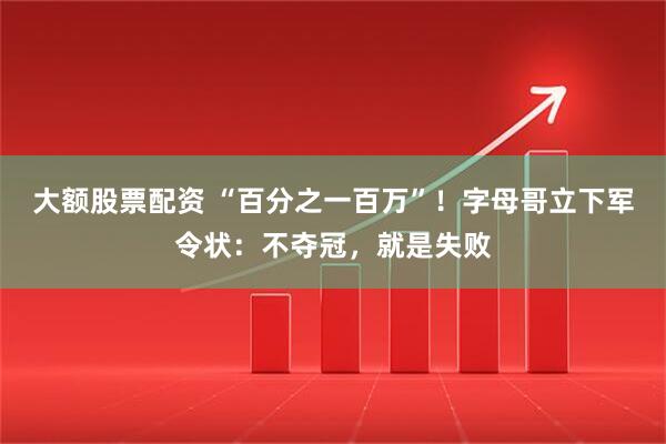 大额股票配资 “百分之一百万”!字母哥立下军令状:不夺冠,就是失败