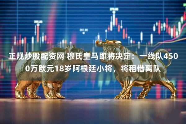 正规炒股配资网 穆氏皇马即将决定:一线队4500万欧元18岁阿根廷小将,将租借离队