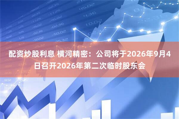 配资炒股利息 横河精密：公司将于2026年9月4日召开2026年第二次临时股东会