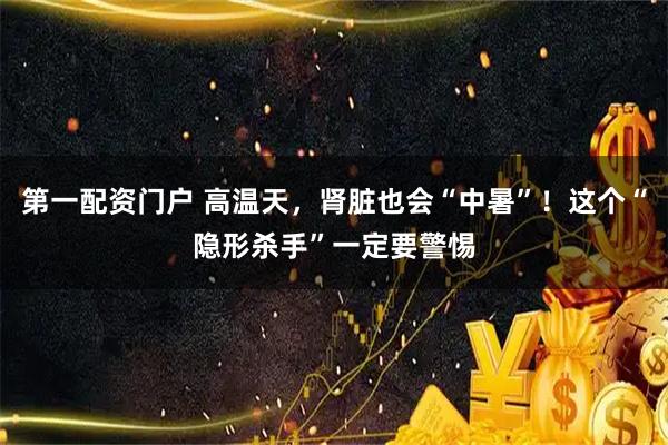 第一配资门户 高温天，肾脏也会“中暑”！这个“隐形杀手”一定要警惕